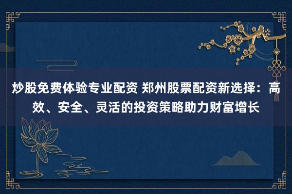 炒股免费体验专业配资 郑州股票配资新选择：高效、安全、灵活的投资策略助力财富增长