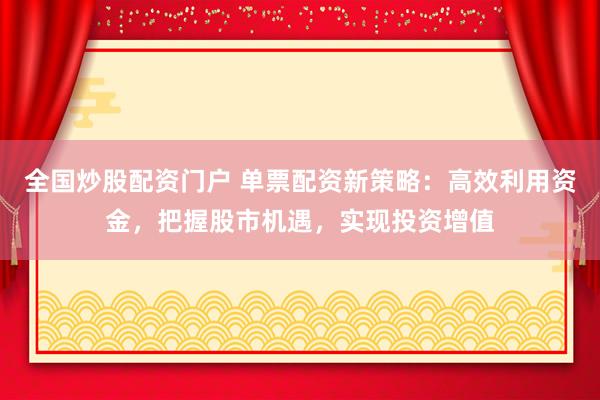 全国炒股配资门户 单票配资新策略：高效利用资金，把握股市机遇，实现投资增值