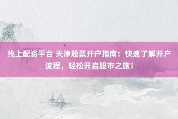 线上配资平台 天津股票开户指南：快速了解开户流程，轻松开启股市之旅！