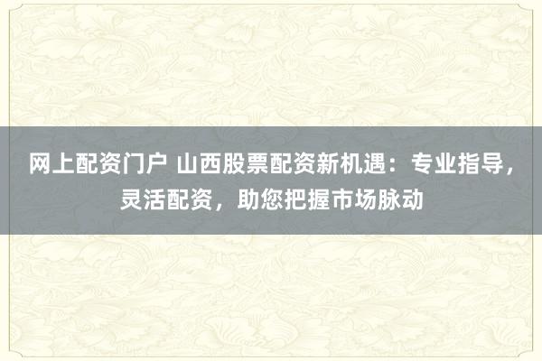 网上配资门户 山西股票配资新机遇：专业指导，灵活配资，助您把握市场脉动