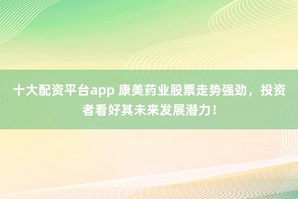 十大配资平台app 康美药业股票走势强劲，投资者看好其未来发展潜力！