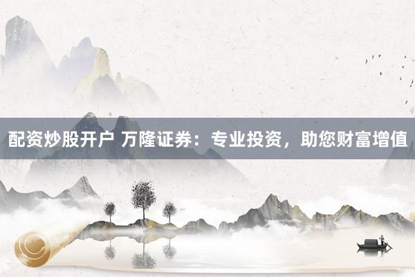 配资炒股开户 万隆证券：专业投资，助您财富增值