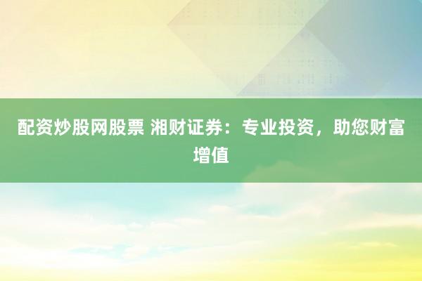 配资炒股网股票 湘财证券：专业投资，助您财富增值