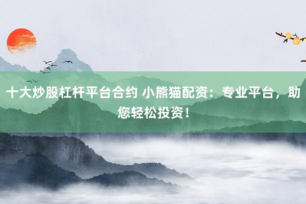 十大炒股杠杆平台合约 小熊猫配资：专业平台，助您轻松投资！