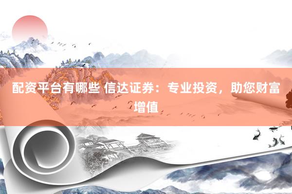 配资平台有哪些 信达证券：专业投资，助您财富增值