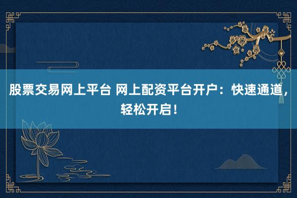 股票交易网上平台 网上配资平台开户：快速通道，轻松开启！