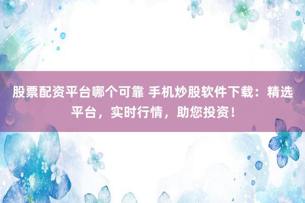 股票配资平台哪个可靠 手机炒股软件下载：精选平台，实时行情，助您投资！