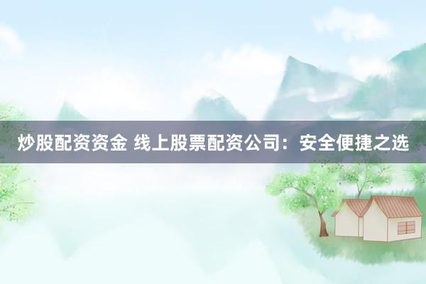 炒股配资资金 线上股票配资公司：安全便捷之选