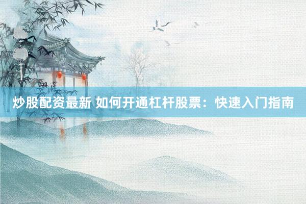 炒股配资最新 如何开通杠杆股票：快速入门指南