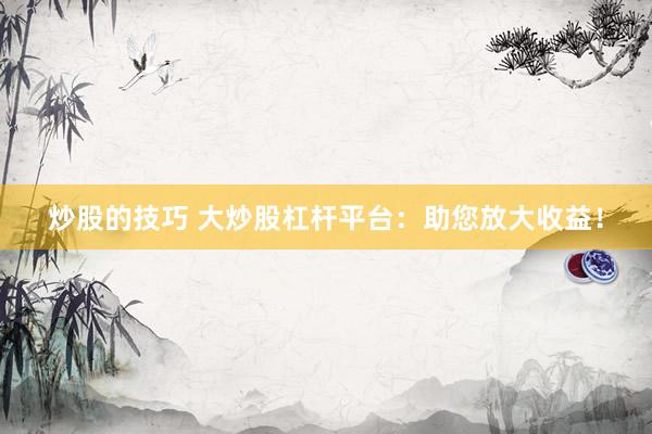 炒股的技巧 大炒股杠杆平台：助您放大收益！