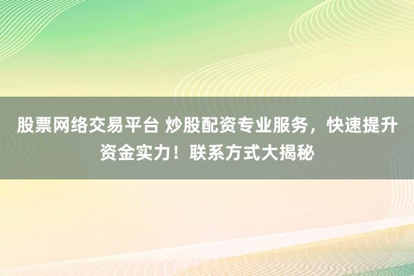 股票网络交易平台 炒股配资专业服务，快速提升资金实力！联系方式大揭秘
