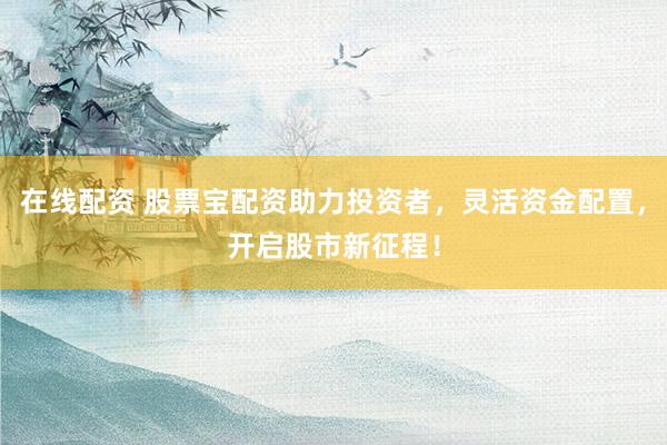 在线配资 股票宝配资助力投资者，灵活资金配置，开启股市新征程！