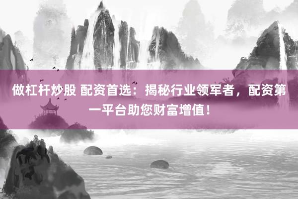 做杠杆炒股 配资首选：揭秘行业领军者，配资第一平台助您财富增值！