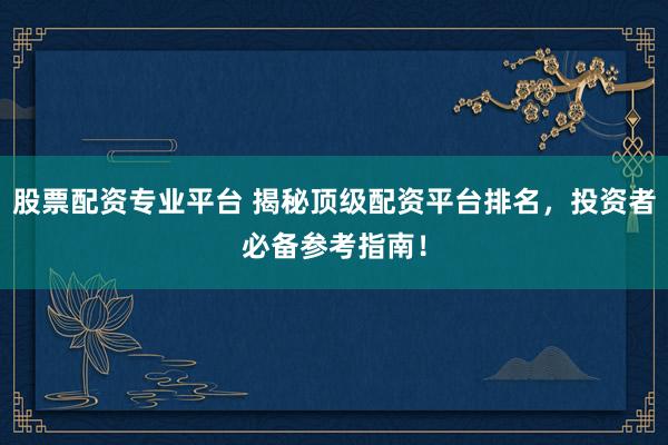 股票配资专业平台 揭秘顶级配资平台排名，投资者必备参考指南！