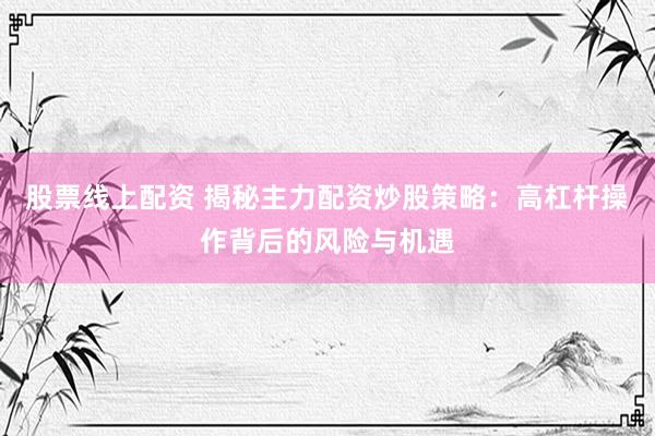 股票线上配资 揭秘主力配资炒股策略：高杠杆操作背后的风险与机遇