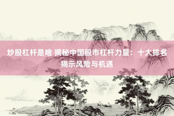 炒股杠杆是啥 揭秘中国股市杠杆力量：十大排名揭示风险与机遇