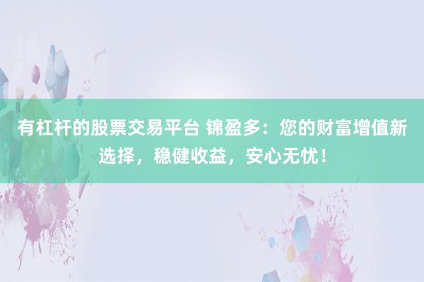 有杠杆的股票交易平台 锦盈多：您的财富增值新选择，稳健收益，安心无忧！