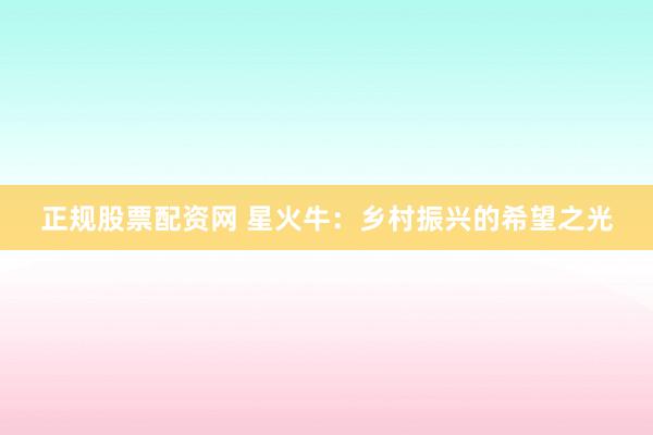 正规股票配资网 星火牛：乡村振兴的希望之光