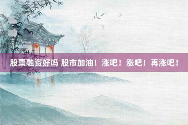 股票融资好吗 股市加油！涨吧！涨吧！再涨吧！