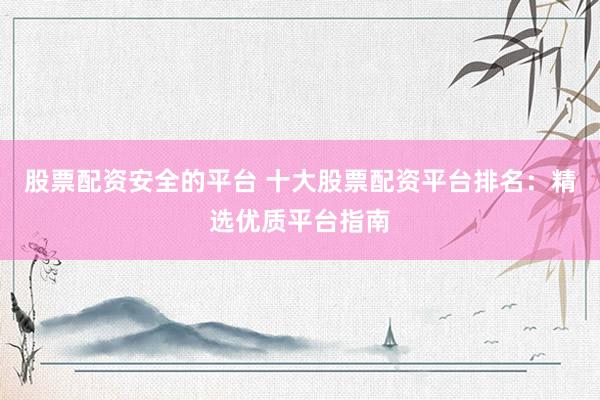 股票配资安全的平台 十大股票配资平台排名：精选优质平台指南