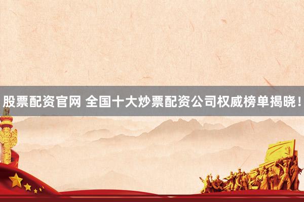 股票配资官网 全国十大炒票配资公司权威榜单揭晓！