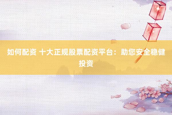 如何配资 十大正规股票配资平台：助您安全稳健投资