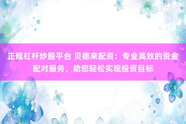 正规杠杆炒股平台 贝德来配资：专业高效的资金配对服务，助您轻松实现投资目标