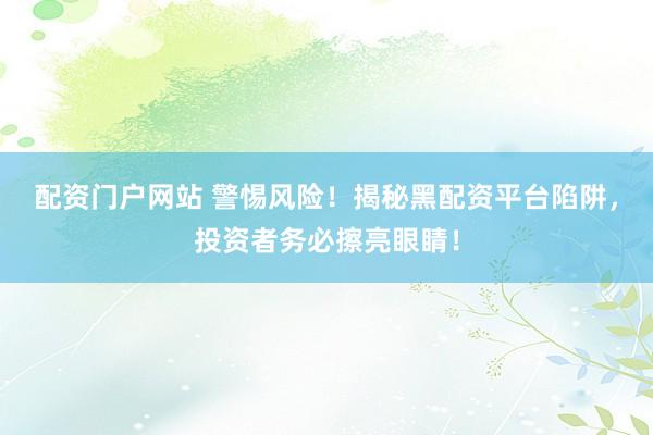 配资门户网站 警惕风险！揭秘黑配资平台陷阱，投资者务必擦亮眼睛！