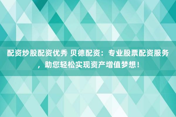 配资炒股配资优秀 贝德配资：专业股票配资服务，助您轻松实现资产增值梦想！