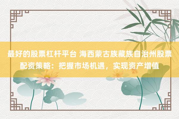 最好的股票杠杆平台 海西蒙古族藏族自治州股票配资策略：把握市场机遇，实现资产增值