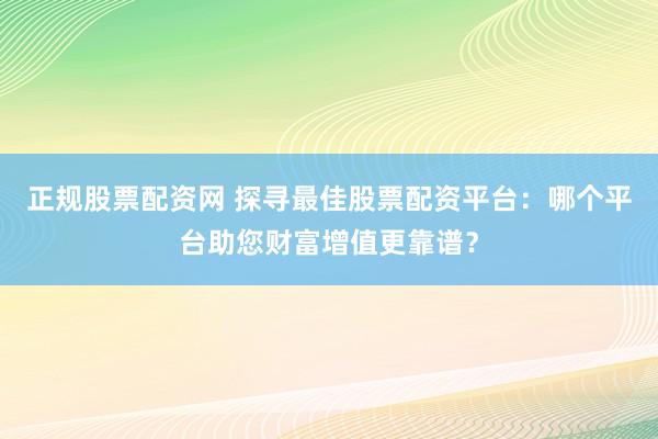 正规股票配资网 探寻最佳股票配资平台：哪个平台助您财富增值更靠谱？