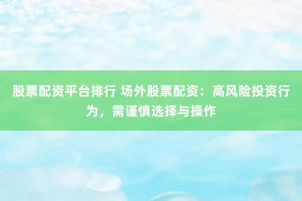 股票配资平台排行 场外股票配资：高风险投资行为，需谨慎选择与操作