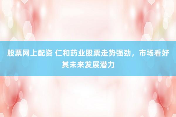 股票网上配资 仁和药业股票走势强劲，市场看好其未来发展潜力