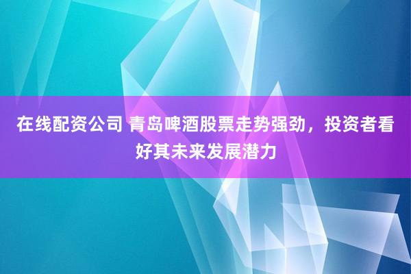 在线配资公司 青岛啤酒股票走势强劲，投资者看好其未来发展潜力