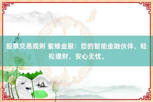 股票交易规则 蜜蜂金服：您的智能金融伙伴，轻松理财，安心无忧。
