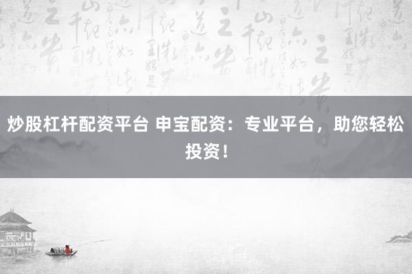 炒股杠杆配资平台 申宝配资：专业平台，助您轻松投资！