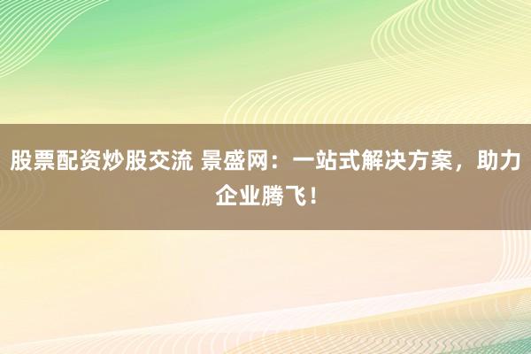 股票配资炒股交流 景盛网：一站式解决方案，助力企业腾飞！