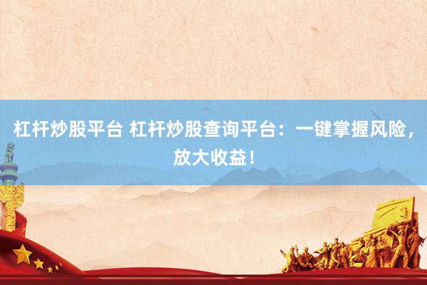 杠杆炒股平台 杠杆炒股查询平台：一键掌握风险，放大收益！