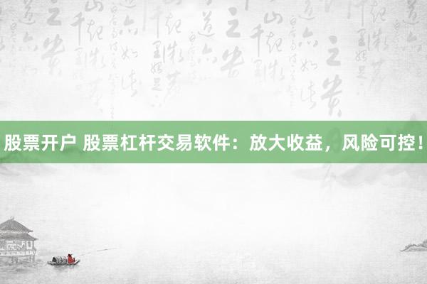 股票开户 股票杠杆交易软件：放大收益，风险可控！