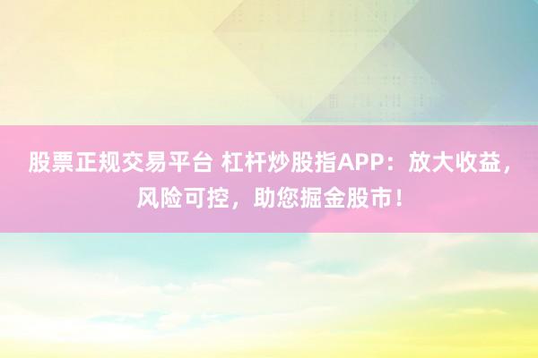 股票正规交易平台 杠杆炒股指APP：放大收益，风险可控，助您掘金股市！