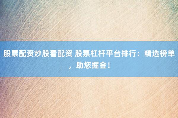 股票配资炒股看配资 股票杠杆平台排行：精选榜单，助您掘金！