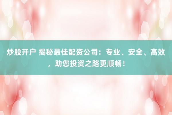 炒股开户 揭秘最佳配资公司：专业、安全、高效，助您投资之路更顺畅！