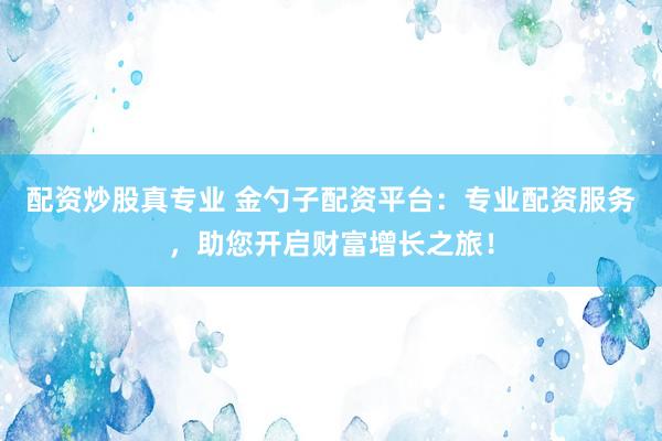 配资炒股真专业 金勺子配资平台：专业配资服务，助您开启财富增长之旅！