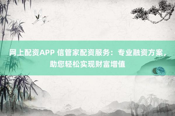 网上配资APP 信管家配资服务：专业融资方案，助您轻松实现财富增值