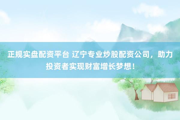 正规实盘配资平台 辽宁专业炒股配资公司，助力投资者实现财富增长梦想！