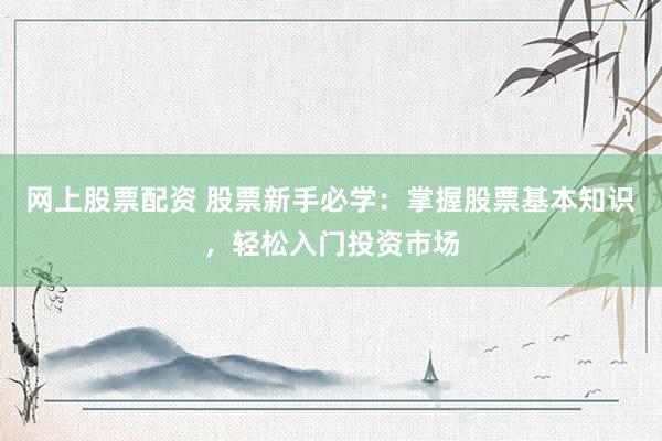 网上股票配资 股票新手必学：掌握股票基本知识，轻松入门投资市场