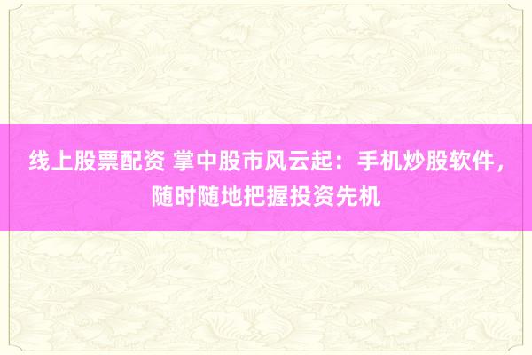 线上股票配资 掌中股市风云起：手机炒股软件，随时随地把握投资先机