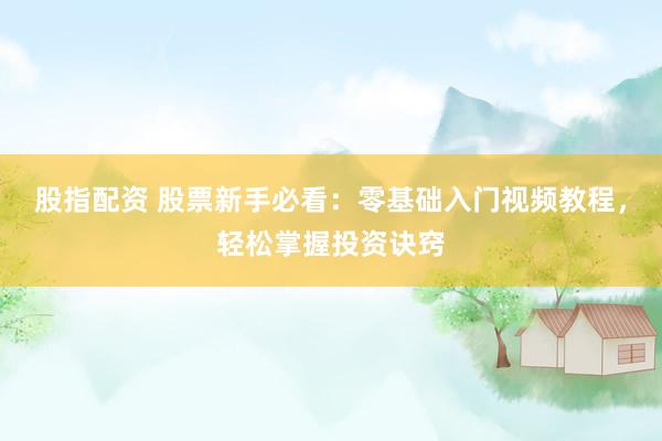 股指配资 股票新手必看：零基础入门视频教程，轻松掌握投资诀窍