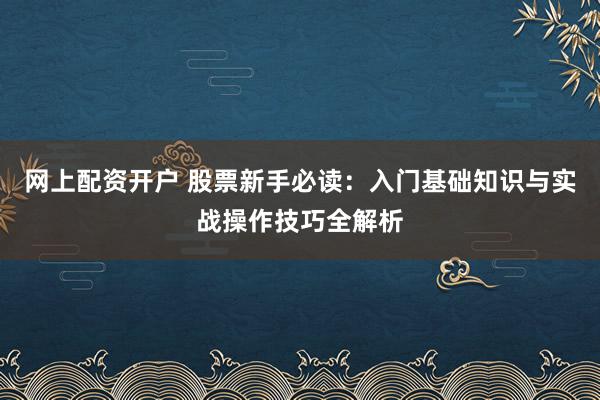 网上配资开户 股票新手必读：入门基础知识与实战操作技巧全解析