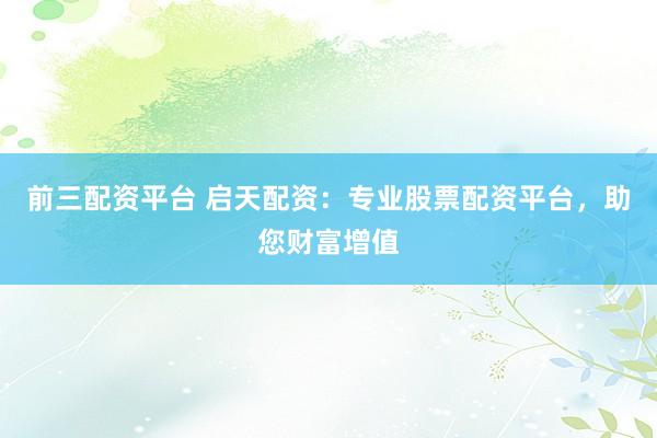 前三配资平台 启天配资：专业股票配资平台，助您财富增值